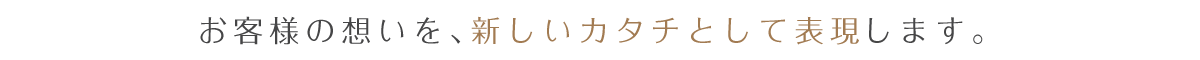 お客様の想いを、新しいカタチとして表現します。